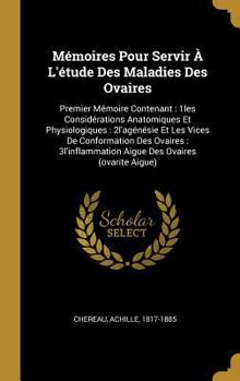 M�moires Pour Servir � l'�tude Des Maladies Des Ovaires: Premier M�moire Contenant: 1les Consid�rations Anatomiques Et Physiologiques: 2l'ag�n�sie Et Les Vices de Conformation Des Ovaires: 3l'inflamma