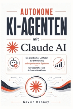 Autonome KI-Agenten mit Claude AI: Ein praktischer Leitfaden zur Entwicklung selbstgesteuerter Systeme für Geschäfts- und Software-Workflows (German Edition)
