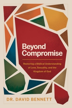 Beyond Compromise: Restoring a Biblical Understanding of Love, Sexuality, and the Kingdom of God (Includes a Biblical Theology for Loving LGBTQ+ People Well)
