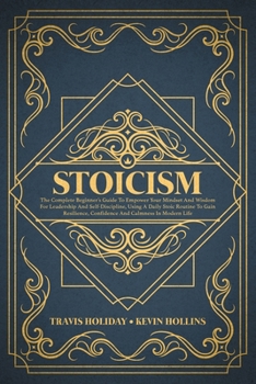 Paperback Stoicism: The Complete Beginner's Guide to Empower Your Mindset and Wisdom for Leadership and Self-Discipline, Using a Daily Sto Book