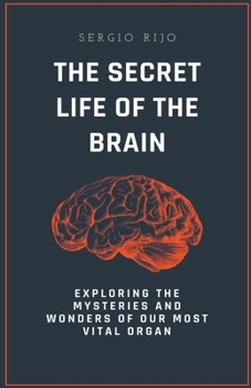 The Secret Life of the Brain: Exploring the Mysteries and Wonders of Our Most Vital Organ