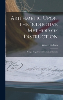 Hardcover Arithmetic Upon the Inductive Method of Instruction: Being a Sequel to Intellectual Arithmetic Book