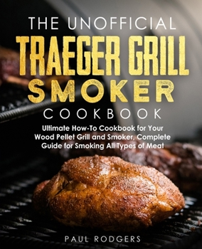 Paperback The Unofficial Traeger Grill Smoker Cookbook: Ultimate How-To Cookbook for Your Wood Pellet Grill and Smoker, Complete Guide for Smoking All Types of Book