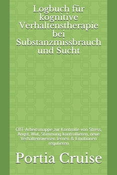 Logbuch für kognitive Verhaltenstherapie bei Substanzmissbrauch und Sucht: CBT-Arbeitsmappe zur Kontrolle von Stress, Angst, Wut, Stimmung ... & Emotionen regulieren (German Edition)