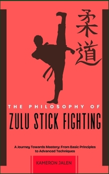 THE PHILOSOPHY OF ZULU STICK FIGHTING: A Journey Towards Mastery: From Basic Principles to Advanced Techniques