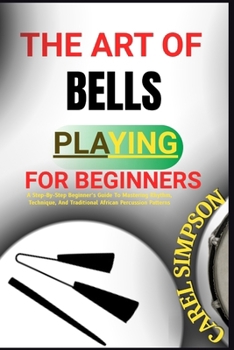 Paperback The Art of Agogo Bell Playing for Beginners: A Step-By-Step Beginner's Guide To Mastering Rhythm, Technique, And Traditional African Percussion Patter Book