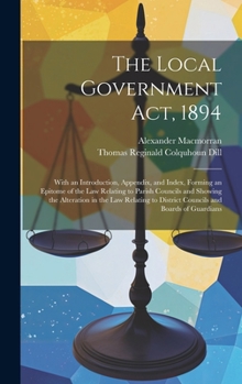 Hardcover The Local Government Act, 1894: With an Introduction, Appendix, and Index, Forming an Epitome of the Law Relating to Parish Councils and Showing the A Book