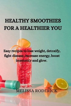 Paperback Healthy Smoothies for a Healthier You: Easy recipes to lose weight, detoxify, fight disease, increase energy, boost immunity and glow. Book