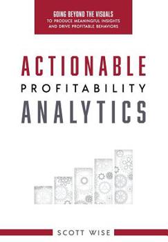 Hardcover Actionable Profitability Analytics: Going Beyond The Visuals To Produce Meaningful Insights And Drive Profitable Behaviors Book