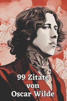 99 Zitate von Oscar Wilde: Der Geist eines Dichtergenies: Eintauchen in die Welt der Weisheit und des Witzes - Inspirierende Worte des literarisc