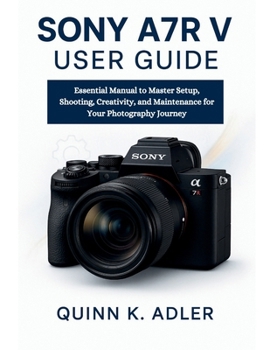 Paperback Sony A7R V User Guide: Essential Manual to Master Setup, Shooting, Creativity, and Maintenance for Your Photography Journey Book
