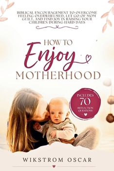 How to Enjoy Motherhood: Biblical Encouragement to Overcome Feeling Overwhelmed, Let Go of Mom Guilt, and Find Joy in Raising Your Children During Hard Days