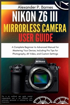 Paperback Nikon Z6 III Mirrorless Camera User Guide: A Complete Beginner to Advanced Manual for Mastering Your Device, Including Pro Tips for Photography, 6K Vi Book