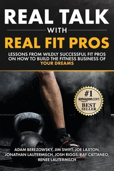 Real Talk With Real Fit Pros: Lessons from Wildly Successful Fit Pros on How to Build the Fitness Business of Your Dreams (Real Talk With Real Business Pros)