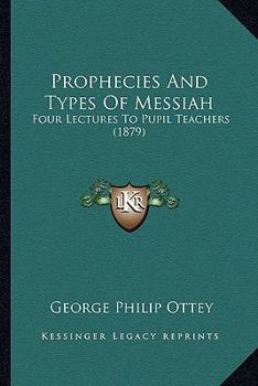 Paperback Prophecies And Types Of Messiah: Four Lectures To Pupil Teachers (1879) Book