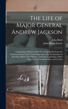 Hardcover The Life of Major General Andrew Jackson: Comprising a History of the War in the South; From the Commencement of the Creek Campaign to the Termination Book