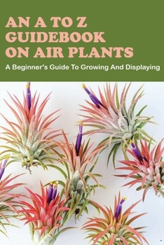 Paperback An A To Z Guidebook On Air Plants: A Beginner's Guide To Growing And Displaying: Houseplant Books Book