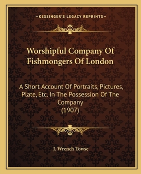 Worshipful Company Of Fishmongers Of London: A Short Account Of Portraits, Pictures, Plate, Etc. Etc., In The Possession Of The Company