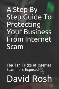 Paperback A Step By Step Guide To Protecting Your Business From Internet Scam: Top Ten Tricks of Internet Scammers Exposed Book