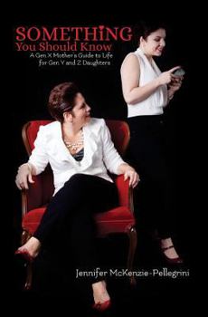 Something You Should Know: A Gen X Mother's Guide to Life for Gen Y and Z Daughters