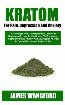 Paperback Kratom for Pain, Depression and Anxiety: A Complete and Comprehensive Guide for Beginners on How to Use Kratom to Completely Get Rid of Pains, Anxiety Book