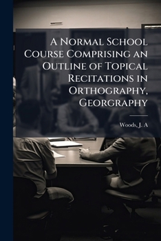 A normal school course comprising an outline of topical recitations in orthography, georgraphy