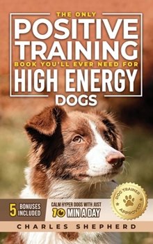 Hardcover The Only Positive Training Book You'll Ever Need for High-Energy Dogs: Complete Step-by-Step Guide to Calm Your Hyper Dog, Stop Destructive Behaviors Book