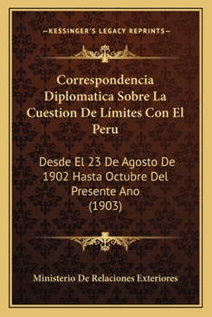 Paperback Correspondencia Diplomatica Sobre La Cuestion De Límites Con El Peru: Desde El 23 De Agosto De 1902 Hasta Octubre Del Presente Ano (1903) [Spanish] Book