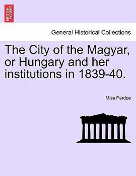 The City of the Magyar, Or Hungary and Her Institutions in 1839-40