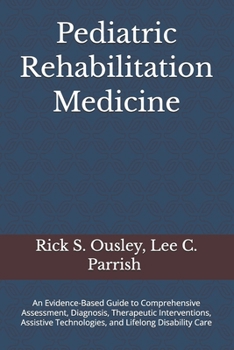 Pediatric Rehabilitation Medicine: An Evidence-Based Guide to Comprehensive Assessment, Diagnosis, Therapeutic Interventions, Assistive Technologies, and Lifelong Disability Care