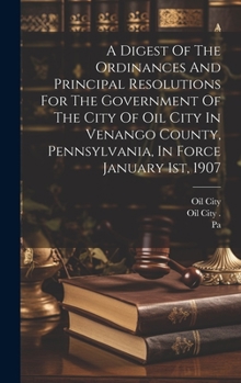 Hardcover A Digest Of The Ordinances And Principal Resolutions For The Government Of The City Of Oil City In Venango County, Pennsylvania, In Force January 1st, Book