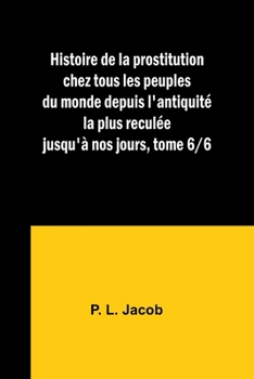 Paperback Histoire de la prostitution chez tous les peuples du monde depuis l'antiquité la plus reculée jusqu'à nos jours, tome 6/6 [French] Book