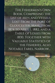 Paperback The Fishermen's Own Book, Comprising the List of Men and Vessels Lost From the Port of Gloucester, Mass., From 1874 to April 1, 1882, and a Table of L Book