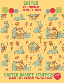 Easter Basket Stuffers - Easter Dot Markers Activity Book: A Great Easter Gift for Toddler, Pre-schooler. A Coloring and Marker Book for Easter. Bonus of 52 Pages to Form and Trace Alphabets.