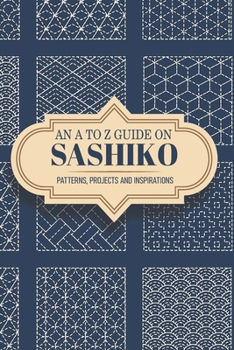 Paperback An A To Z Guide On Sashiko Patterns, Projects And Inspirations: Sashiko For Beginners Book