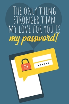 The only thing stronger than my love for you is my password!: Great Valentine's Day Gift ! Keep your website login credentials, software key, crypto c