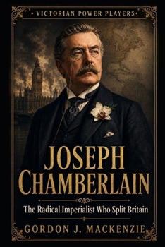 Joseph Chamberlain: The Radical Imperialist Who Split Britain (Victorian Power Players)