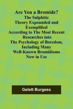 Are You a Bromide? The Sulphitic Theory Expounded and Exemplified According to the Most Recent Researches into the Psychology of Boredom, Including Many Well-Known Bromidioms Now in Use
