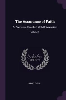 The Assurance of Faith: Or Calvinism Identified With Universalism; Volume 1
