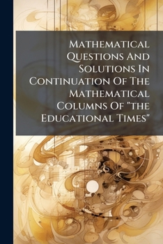 Paperback Mathematical Questions And Solutions In Continuation Of The Mathematical Columns Of "the Educational Times" Book