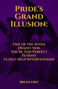 Pride's Grand Illusion: One of the Seven Deadly Sins You're Too Perfect To Have (A Self-Help Intervention) (The Seven Deadly Sins: The Truth You Didn't Ask For)