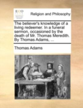 Paperback The Believer's Knowledge of a Living Redeemer. in a Funeral Sermon, Occasioned by the Death of Mr. Thomas Meredith. by Thomas Adams, ... Book