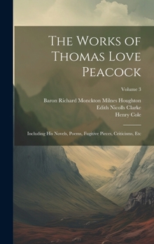 Hardcover The Works of Thomas Love Peacock: Including His Novels, Poems, Fugitive Pieces, Criticisms, Etc; Volume 3 Book