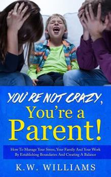 Paperback You're Not Crazy, You're A Parent!: How To Manage Your Stress, Your Family And Your Work By Establishing Boundaries And Creating A Balance Book