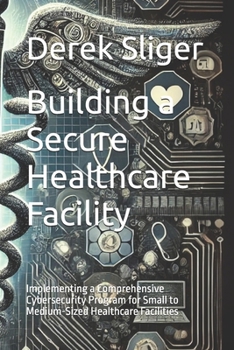Paperback Building a Secure Healthcare Facility: Implementing a Comprehensive Cybersecurity Program for Small to Medium-Sized Healthcare Facilities Book