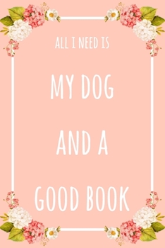 Paperback All I Need Is My Dog And A Good Book: 6x9" Dot Bullet Floral Notebook/Journal Funny Gift Idea Book