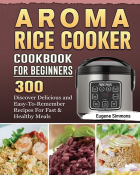 Paperback AROMA Rice Cooker Cookbook For Beginners: 300 Discover Delicious and Easy-To-Remember Recipes For Fast & Healthy Meals Book