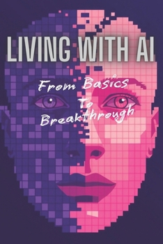 Living with AI: Adapting, Advancing, And Achieving in 2025: From Basics to Breakthroughs: How AI Can Empower Your Life, Career, and Business