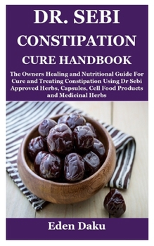 Paperback Dr. Sebi Constipation Cure Handbook: The Owners Healing and Nutritional Guide For Cure and Treating Constipation Using Dr Sebi Approved Herbs, Capsule Book