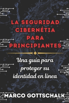 LA SEGURIDAD CIBERNÉTICA PARA PRINCIPIANTES: Una Guía Para Proteger su Identidad en Línea (Spanish Edition)